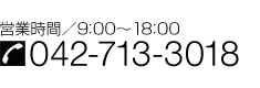 営業時間／9：00〜18：00 Tel.042-713-3018